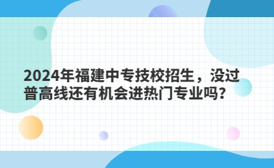 2024年福建中專技校招生，沒過普高線還有機(jī)會(huì)進(jìn)熱門專業(yè)嗎？