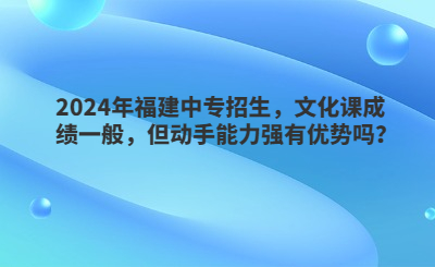 2024年福建中專招生，文化課成績(jī)一般，但動(dòng)手能力強(qiáng)有優(yōu)勢(shì)嗎？