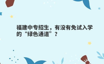 福建中專招生，有沒有免試入學(xué)的“綠色通道”？