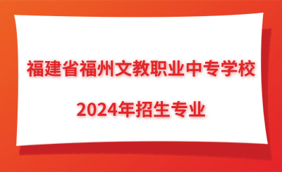 福建省福州文教職業中專學校2024年招生專業
