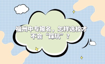 福州中專報(bào)名，怎樣選校才不會(huì)“踩坑”？