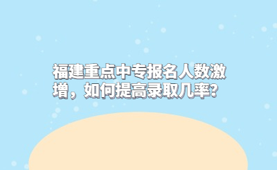 福建重點(diǎn)中專報(bào)名人數(shù)激增，如何提高錄取幾率？