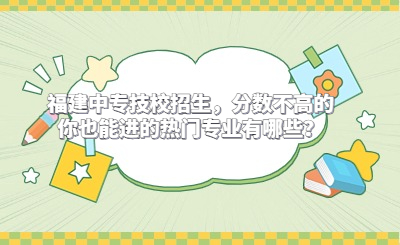 福建中專技校招生，分?jǐn)?shù)不高的你也能進(jìn)的熱門專業(yè)有哪些？