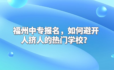 福州中專報名，如何避開人擠人的熱門學校？
