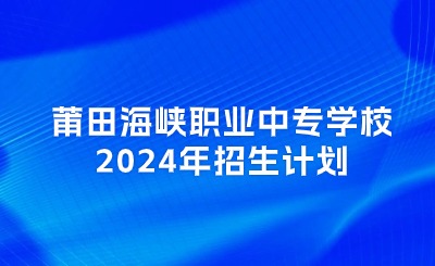 莆田中專丨莆田海峽職業中專學校2024年招生計劃
