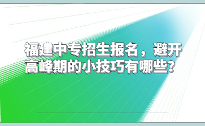 福建中專招生報(bào)名，避開高峰期的小技巧有哪些？