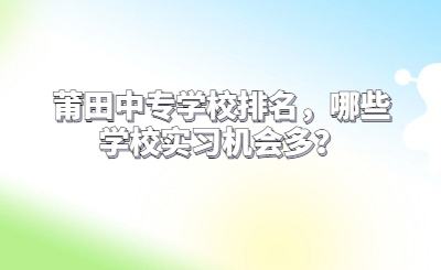 莆田中專學(xué)校排名，哪些學(xué)校實(shí)習(xí)機(jī)會(huì)多？