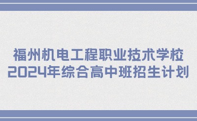 福州技校丨福州機電工程職業(yè)技術學校2024年綜合高中班招生計劃