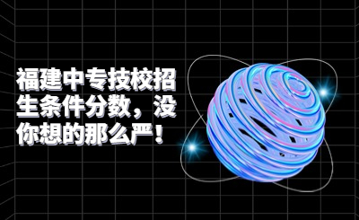 福建中專技校招生條件分數，沒你想的那么嚴！