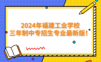 福州中專|2024年福建工業學校三年制中專招生專業最新版！