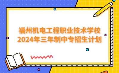福州中專 | 福州機電工程職業技術學校2024年三年制中專招生計劃