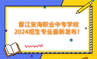 泉州中專 | 晉江安海職業(yè)中專學(xué)校2024招生專業(yè)最新發(fā)布！