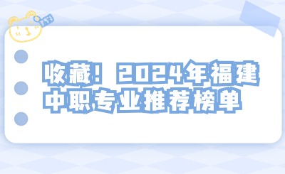 收藏！2024年福建中職專業(yè)推薦榜單