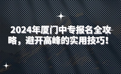 2024年廈門(mén)中專(zhuān)報(bào)名全攻略，避開(kāi)高峰的實(shí)用技巧！