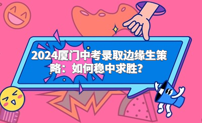 2024廈門中考錄取邊緣生策略：如何穩中求勝？
