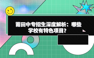 莆田中專招生深度解析：哪些學(xué)校有特色項(xiàng)目？
