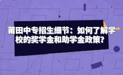 莆田中專招生細節：如何了解學校的獎學金和助學金政策？