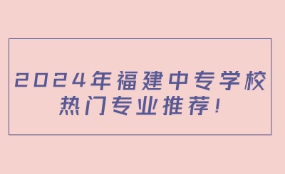 2024年福建中專學校熱門專業推薦!