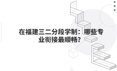 在福建三二分段學(xué)制：哪些專(zhuān)業(yè)銜接最順暢？