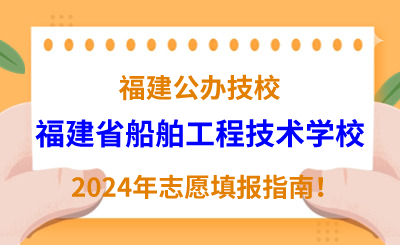 福建公辦技校 | 2024年福建省船舶工程技術學校志愿填報指南！