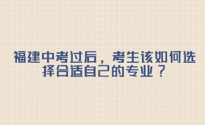 福建中考過后，考生該如何選擇合適自己的專業(yè)?