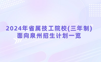 已公布！2024年省屬技工院校(三年制)面向泉州招生計劃一覽