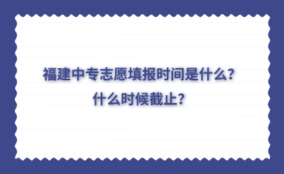 福建中專志愿填報時間是什么？什么時候截止？