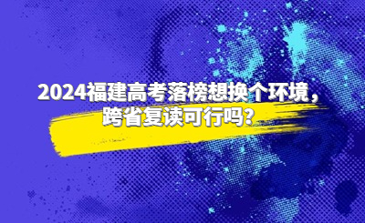 2024福建高考落榜想換個環(huán)境，跨省復讀可行嗎？