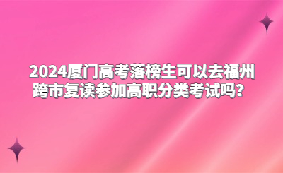 2024廈門高考落榜生可以去福州跨市復(fù)讀參加高職分類考試嗎？