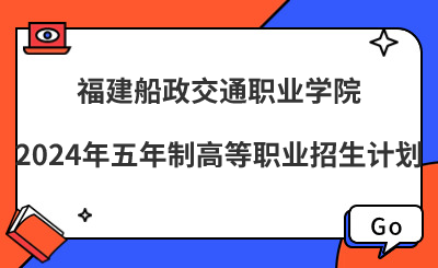 福建船政交通職業(yè)學(xué)院2024年五年制高等職業(yè)招生計(jì)劃
