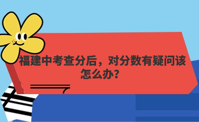 福建中考查分后，對分?jǐn)?shù)有疑問該怎么辦？
