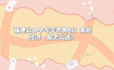 福建公辦中專學費貴嗎？家庭經濟一般怎么選？