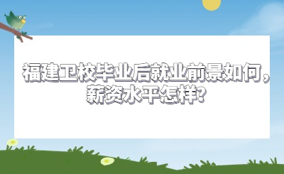福建衛校畢業后就業前景如何，薪資水平怎樣？