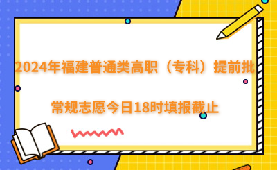 2024年福建普通類高職（專科）提前批常規志愿今日18時填報截止