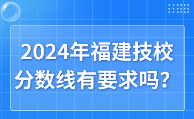 2024年福建技校分數線有要求嗎？
