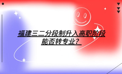福建三二分段制升入高職階段能否轉(zhuǎn)專(zhuān)業(yè)？