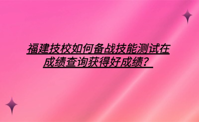 福建技校如何備戰技能測試在成績查詢獲得好成績？