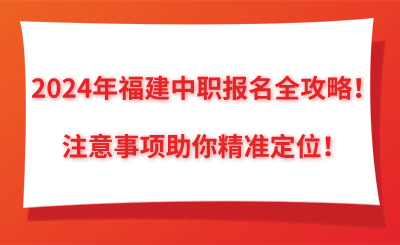 2024年福建中職報名全攻略！注意事項助你精準(zhǔn)定位！