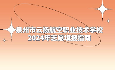 泉州市云揚(yáng)航空職業(yè)技術(shù)學(xué)校2024年志愿填報指南
