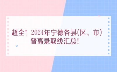 超全！2024年寧德各縣(區、市)普高錄取線匯總！