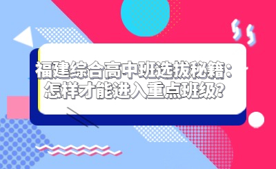 福建綜合高中班選拔秘籍：怎樣才能進(jìn)入重點(diǎn)班級？