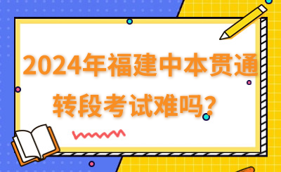 2024年福建中本貫通的轉段考試難嗎？