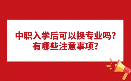 中職入學后可以換專業嗎?有哪些注意事項?