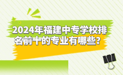 2024年福建中專學校排名前十的專業有哪些？