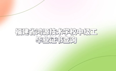 福建省鴻源技術(shù)學(xué)校中級工畢業(yè)證書查詢