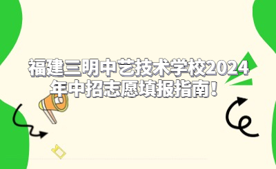 福建三明中藝技術學校2024年中招志愿填報指南！