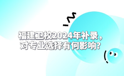 福建衛校2024年補錄，對專業選擇有何影響？