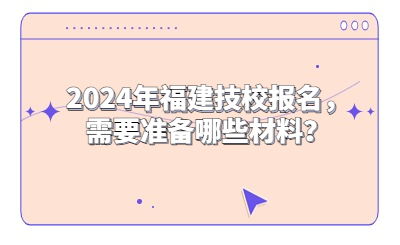 2024年福建技校報名，需要準備哪些材料？