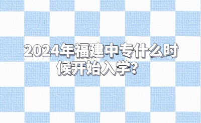 2024年福建中專什么時候開始入學(xué)？