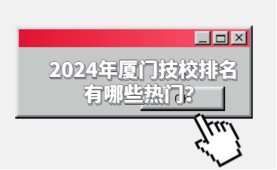 2024年廈門技校排名有哪些熱門？